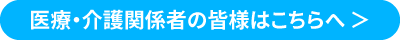 医療・介護関係者の皆様はこちらへ